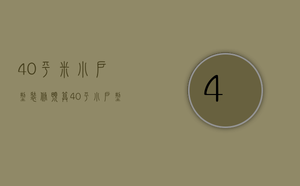 40平米小户型装修预算（40平小户型装修要点 40平小户型装修注意事项）