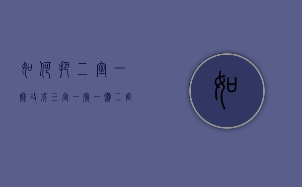 如何把二室一厅改成三室一厅一卫（二室一厅怎么改成三室一厅）