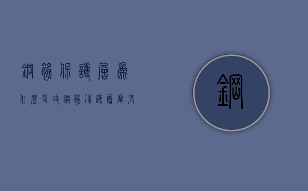 钢筋保护层为什么更改  钢筋保护层厚度为什么不能太大也不能太小