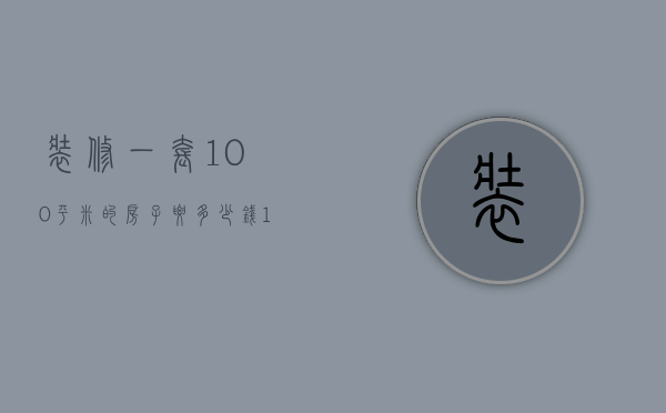 装修一套100平米的房子要多少钱 100平房子装修省钱方案