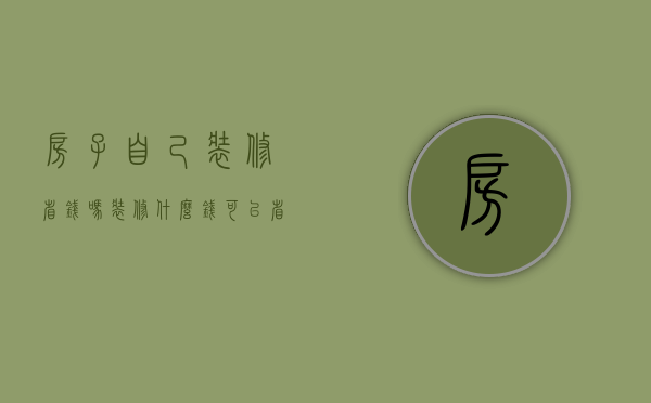 房子自己装修省钱吗（装修什么钱可以省什么不可以省）