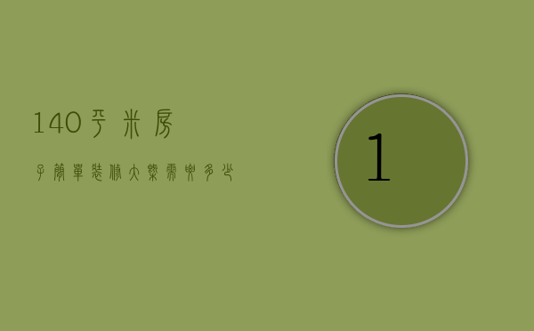 140平米房子简单装修大概需要多少钱（140平左右装修要多少钱）