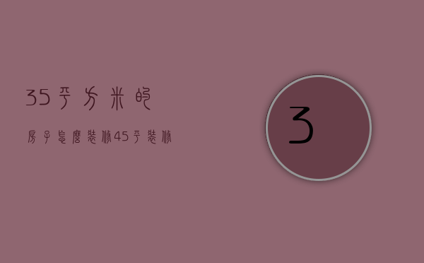 35平方米的房子怎么装修（45平装修设计技巧 45平装修注意事项）