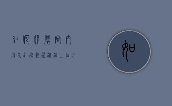 如何开展室内空气污染状况检测工作方案（空气污染的检测方法）