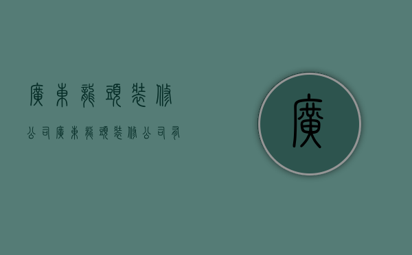 广东龙头装修公司  广东龙头装修公司有哪些