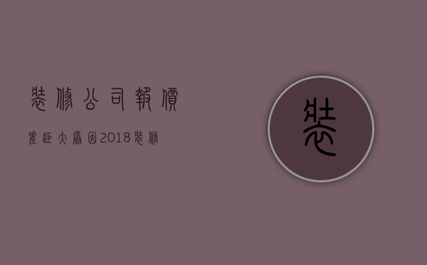 装修公司报价差距大原因 2018装修公司报价明细表