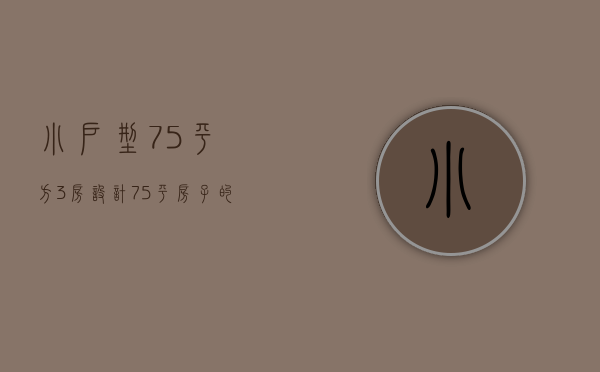 小户型75平方3房设计（75平房子的装修设计）