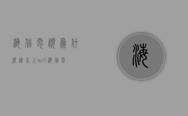 海信电视为什么连不上wifi  海信电视为什么连不上wifi 正常使用