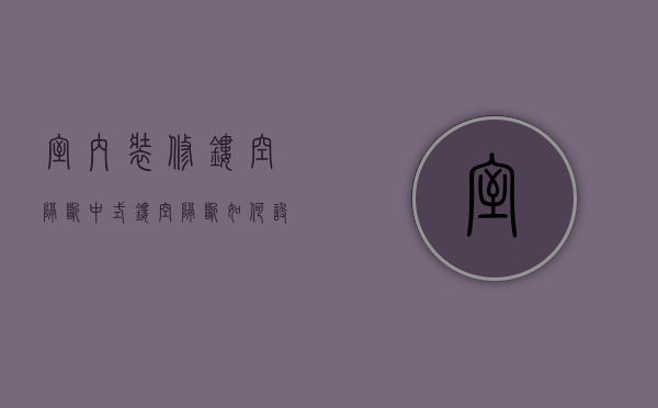 室内装修镂空隔断（中式镂空隔断如何设计安装,中式镂空隔断安装的简易方式）