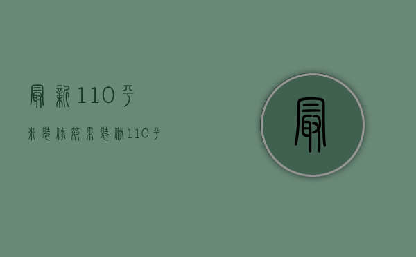 最新110平米装修效果（装修110平米房子大概价格）