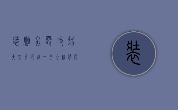 装修水电改造大概多少钱一平方（家装水电改造价格一般是多少钱啊）