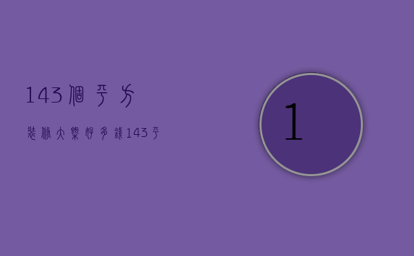 143个平方装修大概好多钱（143平方装修大概需要多少钱）