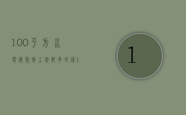 100平方水电安装包工包料多少钱（100平米房子水电包工包料多少钱）