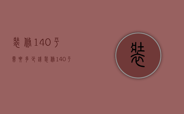 装修140平需要多少钱（装修140平米一般多少钱）