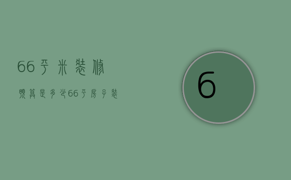 66平米装修预算是多少 66平房子装修价格表