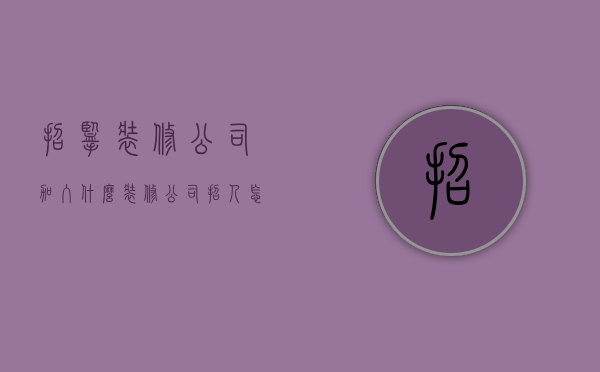 招揽装修公司加入什么  装修公司招人怎么写吸引人