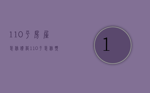 110平房屋装修价格（110平装修预算大约多少钱）