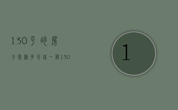 130平的房子装修多少钱（一般130平装修多少钱）