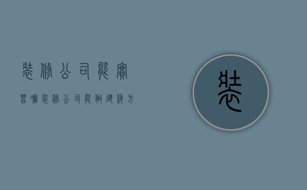 装修公司能实习嘛  装修公司能做建筑方面的工程吗