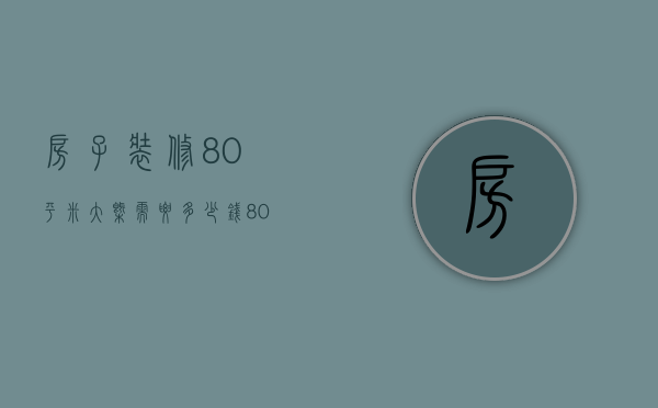 房子装修80平米大概需要多少钱（80平方装修大概多少钱   80平方装修技巧）