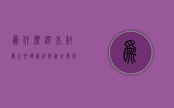 为什么选木材为主要建筑材料  为什么选木材为主要建筑材料呢