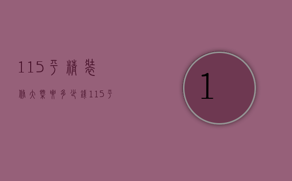 115平精装修大概要多少钱（125平全包装修多少钱）