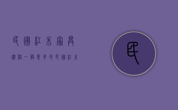 民国红木家具价格一般是多少 民国红木家具都包括了哪些