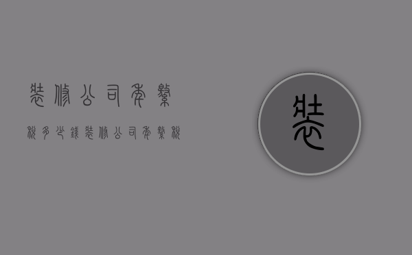 装修公司年缴税多少钱  装修公司年缴税多少钱一年