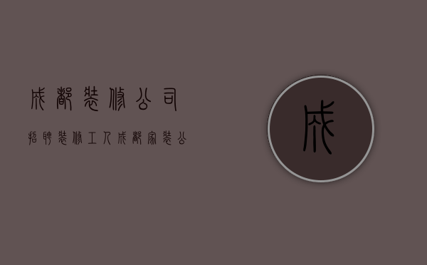 成都装修公司招聘装修工人（成都家装公司介绍 装修注意事项解析）