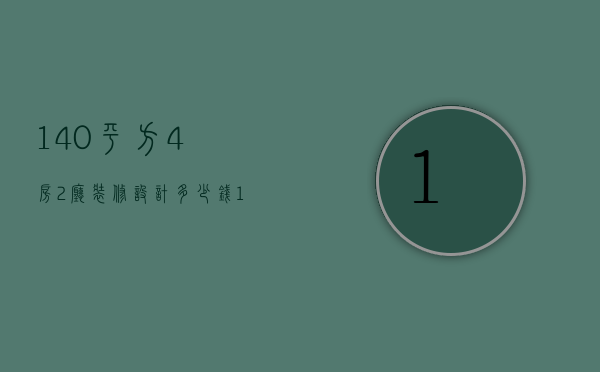 140平方4房2厅装修设计多少钱（140平米4室2厅装修效果图）