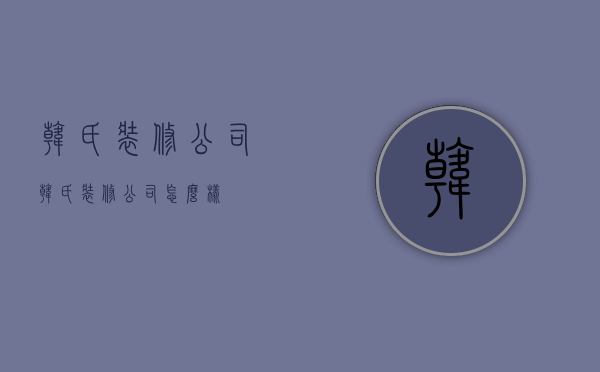 韩氏装修公司  韩氏装修公司怎么样