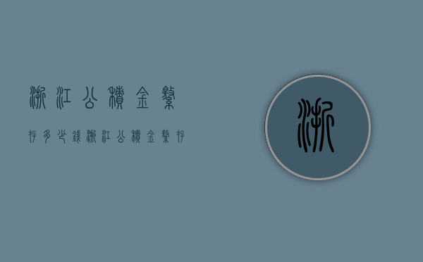 浙江公积金缴存多少钱  浙江公积金缴存多少钱能贷款