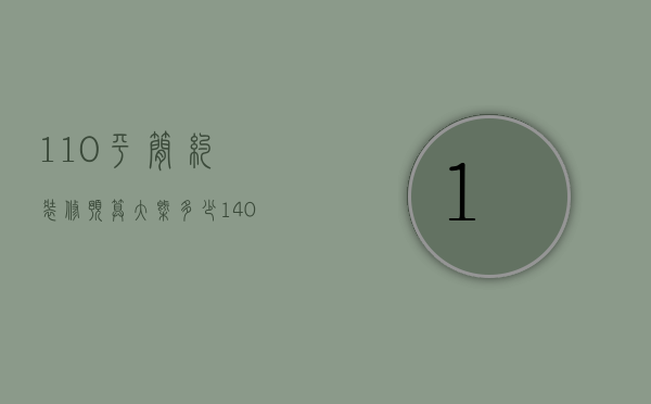 110平简约装修预算大概多少（140平装修预算是什么  140平装修设计方法）