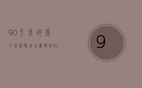 90平米的房子装修费用分为那些 90平房子装修大概多少钱  90平房子装修都有哪些装修风格