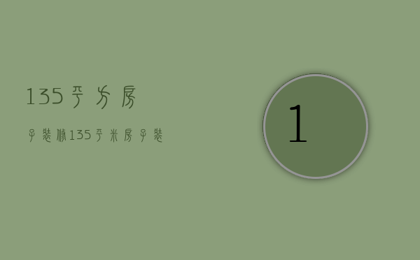 135平方房子装修（135平米房子装修效果图）