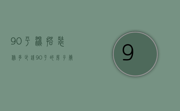 90平混搭装修多少钱  90平的房子简单装修一下大概需要多少钱