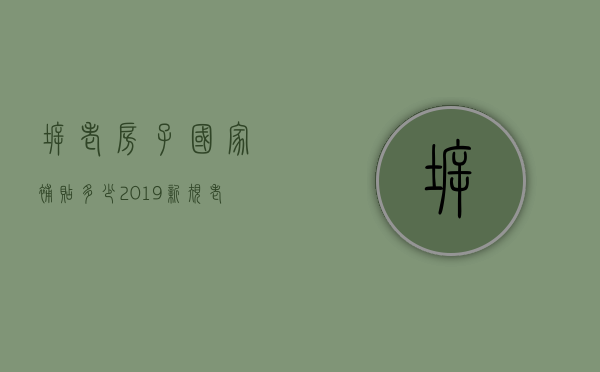 拆老房子国家补贴多少  2019新规老房子拆除国家补贴多少