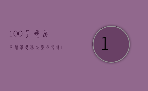 100平的房子简单装修大概多少钱（100平米新房装修多少钱   新房装修设计技巧）