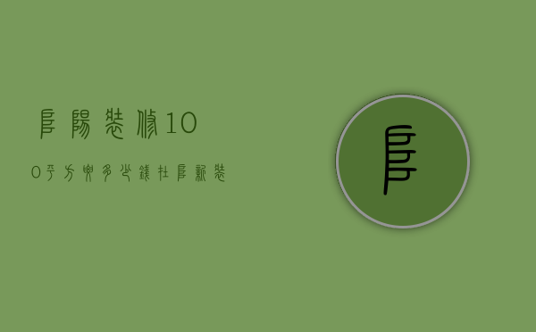 阜阳装修100平方要多少钱  在阜新装修一套100平米的房子需要多少钱