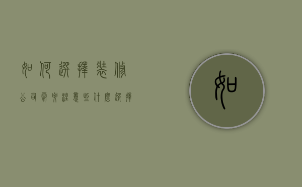 如何选择装修公司需要注意些什么（选择什么样的装修公司）