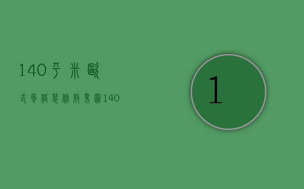 140平米欧式风格装修效果图（140平方欧式装修预算    欧式装修设计方法）