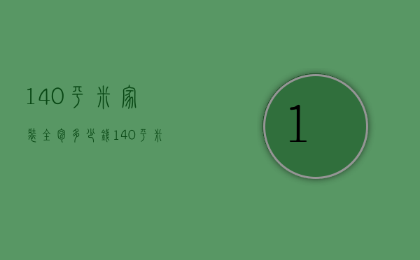 140平米家装全包多少钱（140平米家装多少钱）