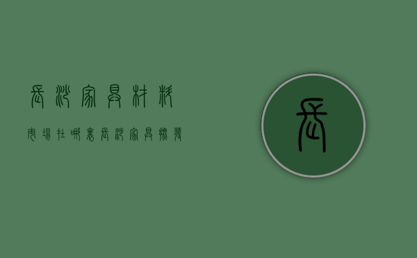 长沙家具材料市场在哪里  长沙家具批发市场哪家最便宜