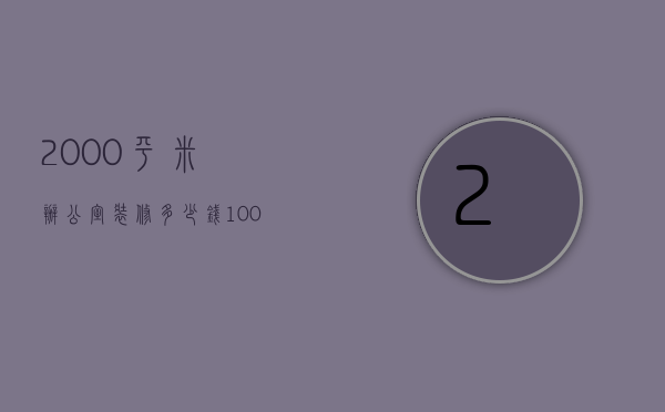 2000平米办公室装修多少钱（100平办公室装修一般多少钱 装修应注意什么）