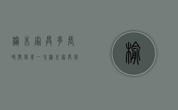 榆木家具多长时间保养一次?（榆木家具保养方法、榆木家具保养要点！）