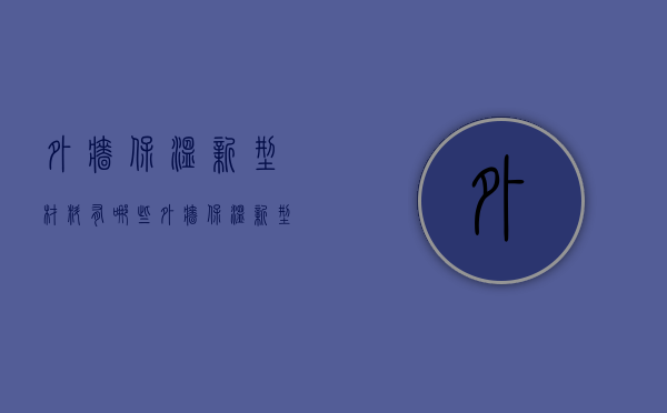 外墙保温新型材料有哪些    外墙保温新型材料的特点是什么