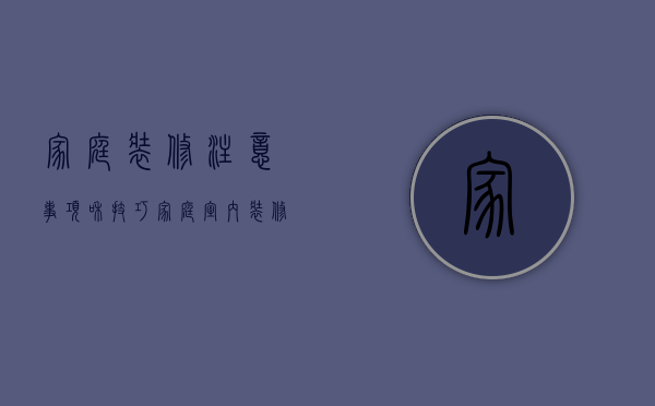 家庭装修注意事项和技巧（家庭室内装修知识）