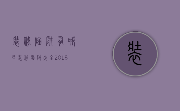 装修陷阱有哪些？装修陷阱大全2018版