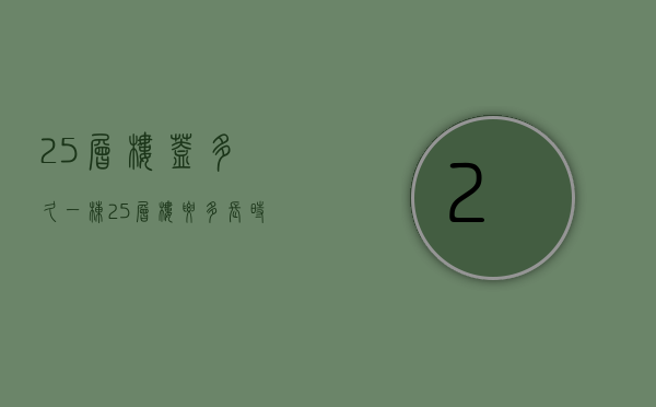 25层楼盖多久  一栋25层楼要多长时间建好主体