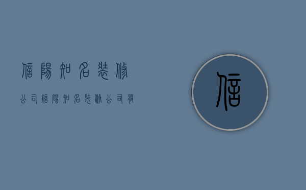 信阳知名装修公司  信阳知名装修公司有哪些